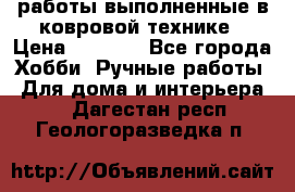 работы выполненные в ковровой технике › Цена ­ 3 000 - Все города Хобби. Ручные работы » Для дома и интерьера   . Дагестан респ.,Геологоразведка п.